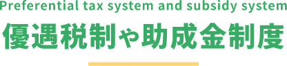 Preferential tax system and subsidy system 優遇税制や助成金制度